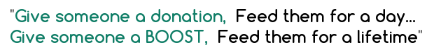 Give a person a donation, feed them for a month....Give a person a BOOST, feed them for a lifetime - A Modern Version of a Chinese Proverb